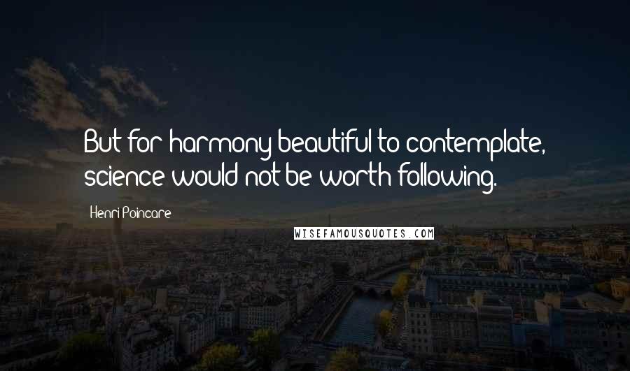 Henri Poincare Quotes: But for harmony beautiful to contemplate, science would not be worth following.