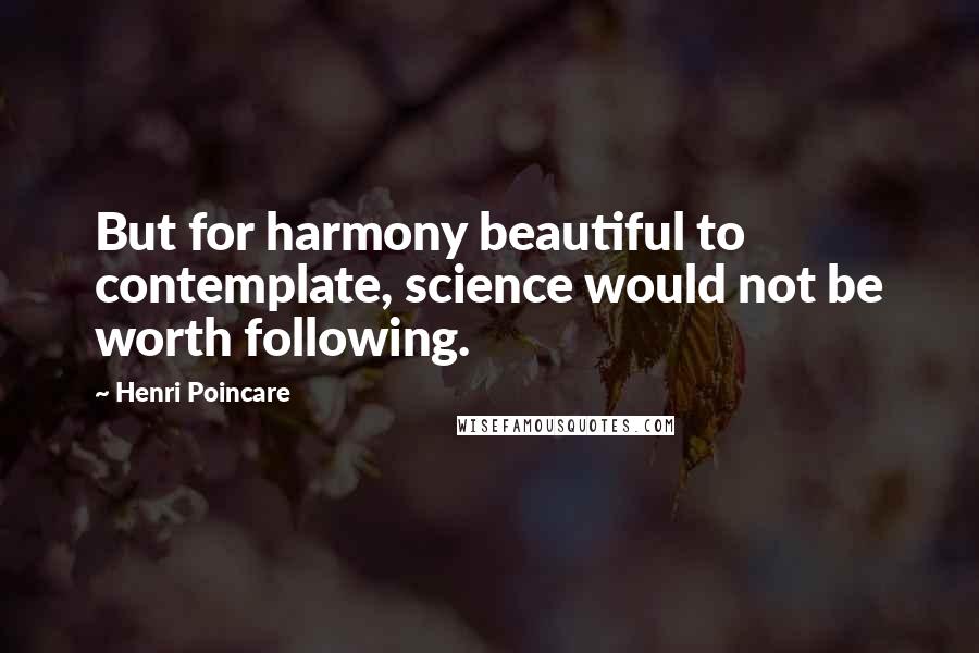 Henri Poincare Quotes: But for harmony beautiful to contemplate, science would not be worth following.