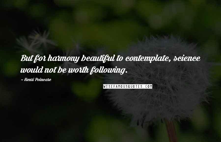 Henri Poincare Quotes: But for harmony beautiful to contemplate, science would not be worth following.