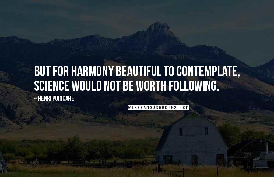 Henri Poincare Quotes: But for harmony beautiful to contemplate, science would not be worth following.