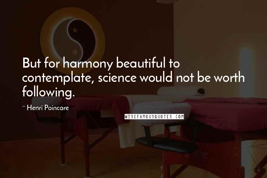 Henri Poincare Quotes: But for harmony beautiful to contemplate, science would not be worth following.