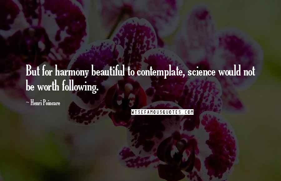 Henri Poincare Quotes: But for harmony beautiful to contemplate, science would not be worth following.