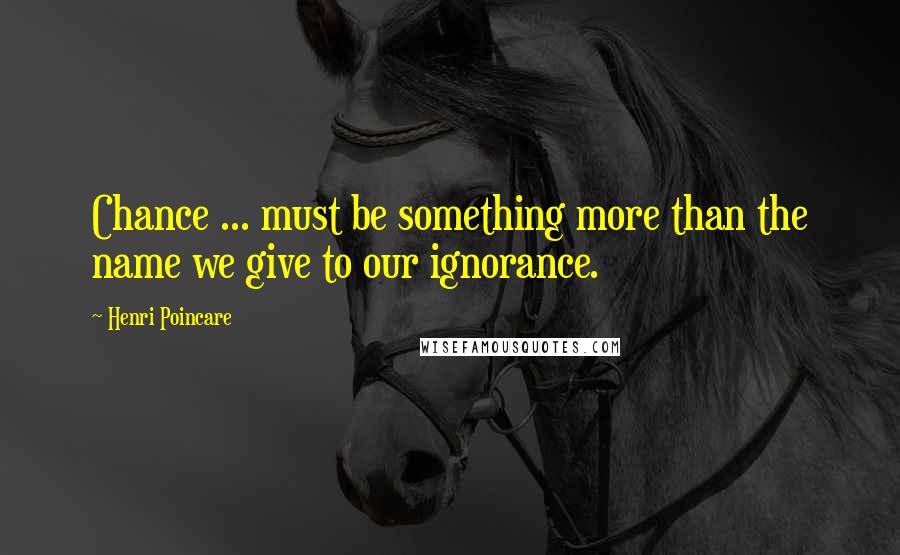 Henri Poincare Quotes: Chance ... must be something more than the name we give to our ignorance.