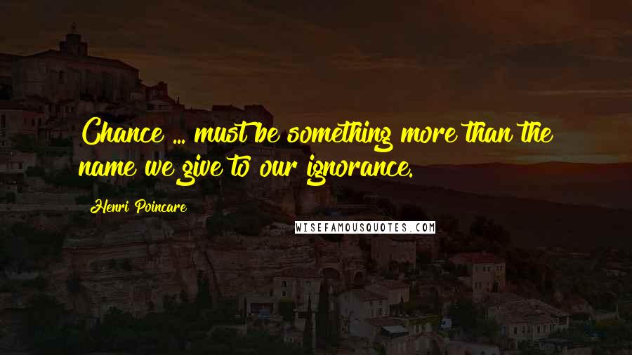 Henri Poincare Quotes: Chance ... must be something more than the name we give to our ignorance.