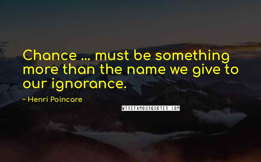 Henri Poincare Quotes: Chance ... must be something more than the name we give to our ignorance.