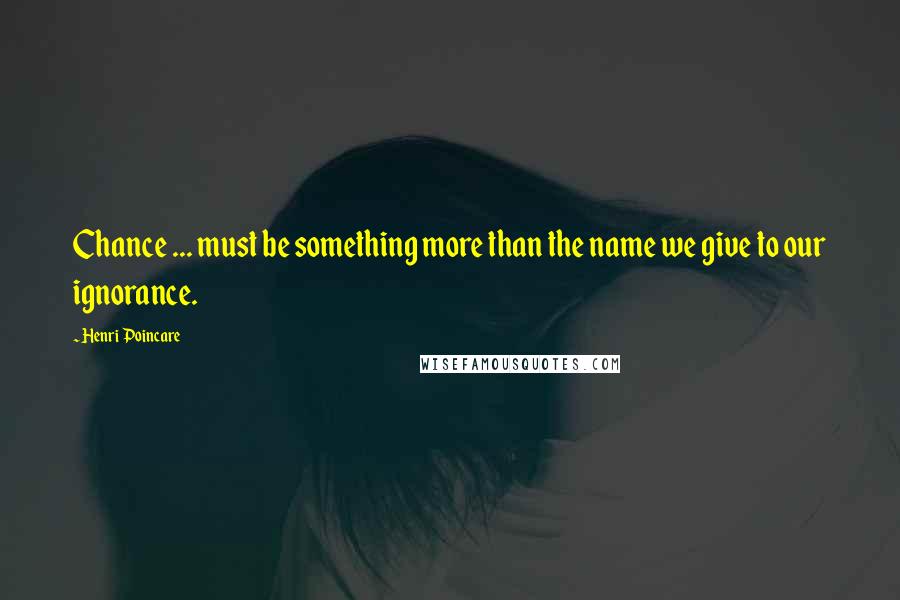 Henri Poincare Quotes: Chance ... must be something more than the name we give to our ignorance.