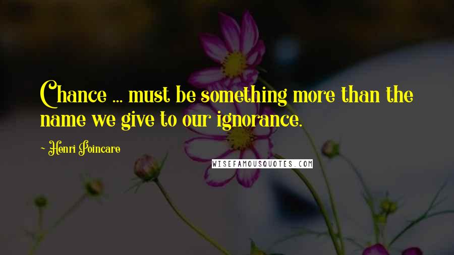 Henri Poincare Quotes: Chance ... must be something more than the name we give to our ignorance.