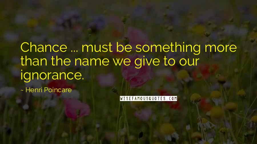 Henri Poincare Quotes: Chance ... must be something more than the name we give to our ignorance.