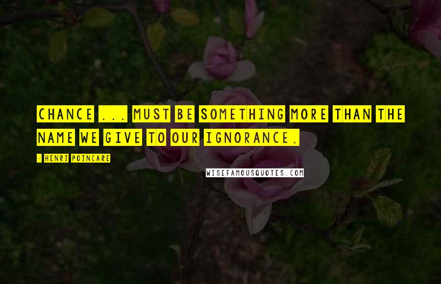 Henri Poincare Quotes: Chance ... must be something more than the name we give to our ignorance.