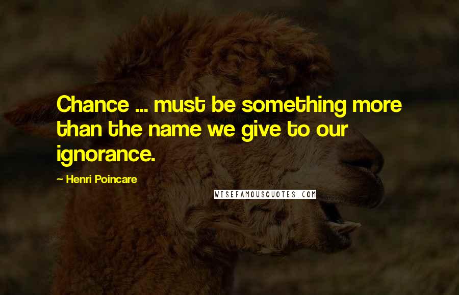 Henri Poincare Quotes: Chance ... must be something more than the name we give to our ignorance.