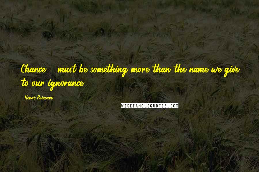 Henri Poincare Quotes: Chance ... must be something more than the name we give to our ignorance.