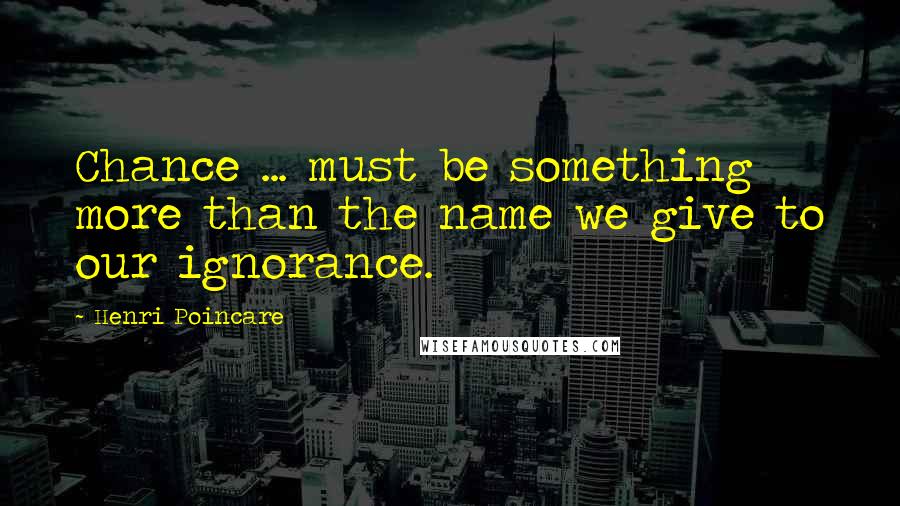 Henri Poincare Quotes: Chance ... must be something more than the name we give to our ignorance.