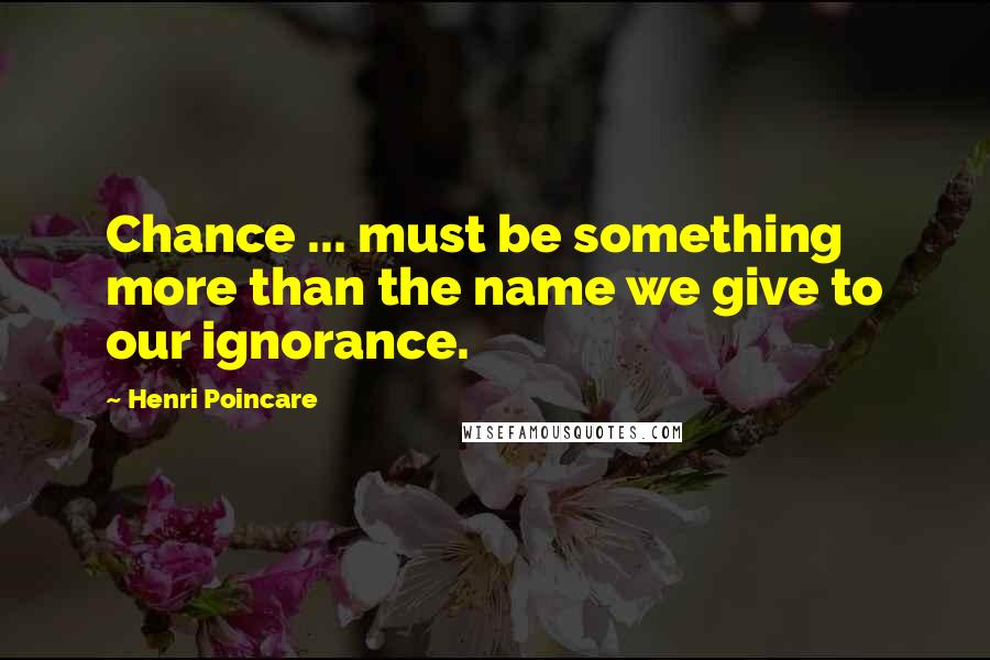 Henri Poincare Quotes: Chance ... must be something more than the name we give to our ignorance.