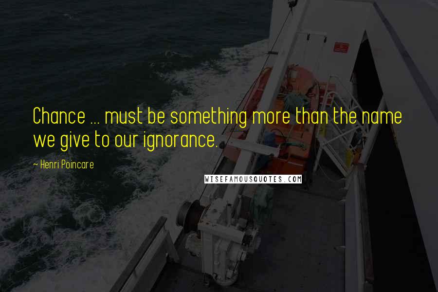Henri Poincare Quotes: Chance ... must be something more than the name we give to our ignorance.
