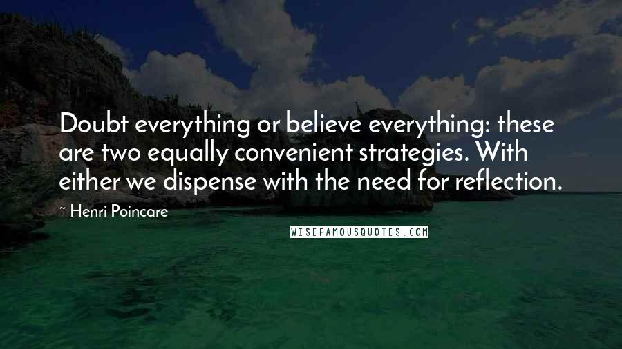 Henri Poincare Quotes: Doubt everything or believe everything: these are two equally convenient strategies. With either we dispense with the need for reflection.