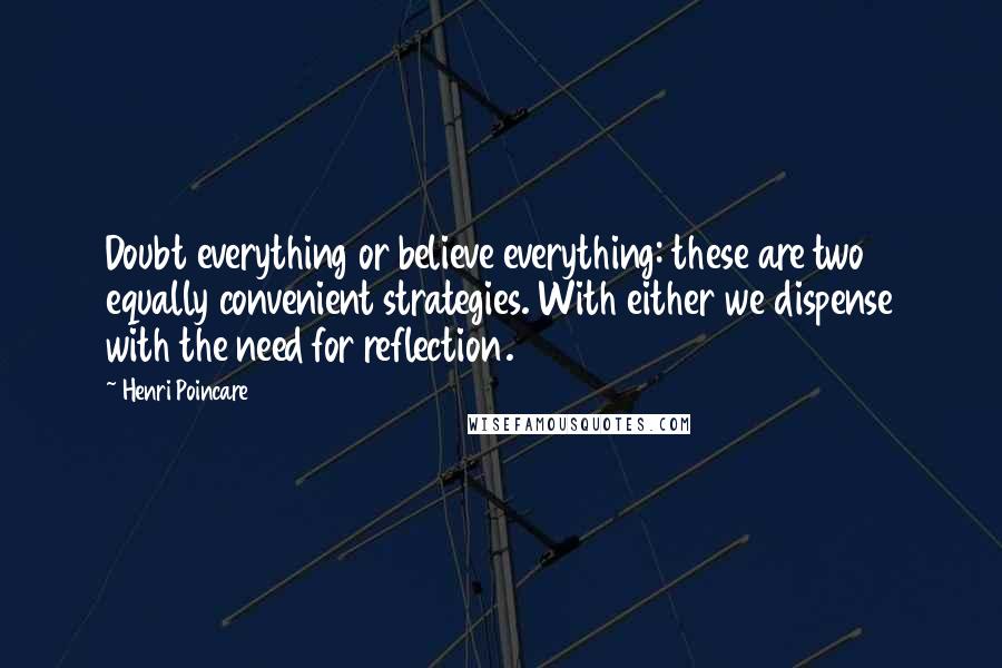 Henri Poincare Quotes: Doubt everything or believe everything: these are two equally convenient strategies. With either we dispense with the need for reflection.