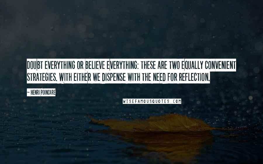 Henri Poincare Quotes: Doubt everything or believe everything: these are two equally convenient strategies. With either we dispense with the need for reflection.