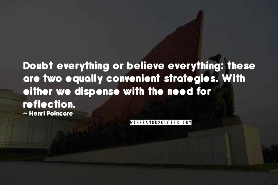 Henri Poincare Quotes: Doubt everything or believe everything: these are two equally convenient strategies. With either we dispense with the need for reflection.