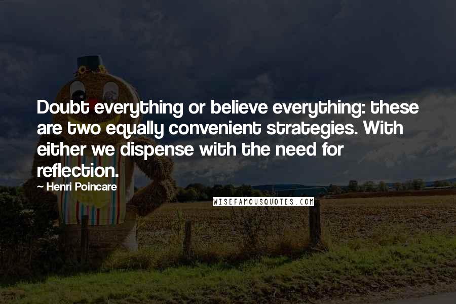 Henri Poincare Quotes: Doubt everything or believe everything: these are two equally convenient strategies. With either we dispense with the need for reflection.