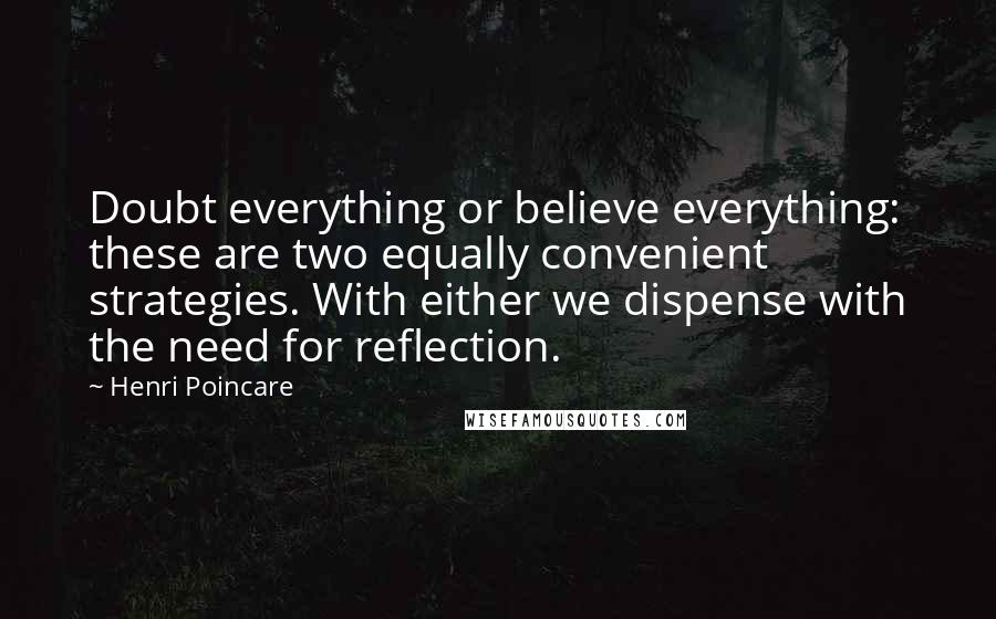 Henri Poincare Quotes: Doubt everything or believe everything: these are two equally convenient strategies. With either we dispense with the need for reflection.