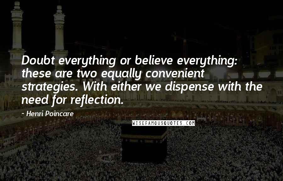 Henri Poincare Quotes: Doubt everything or believe everything: these are two equally convenient strategies. With either we dispense with the need for reflection.