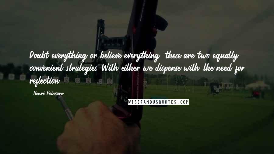 Henri Poincare Quotes: Doubt everything or believe everything: these are two equally convenient strategies. With either we dispense with the need for reflection.