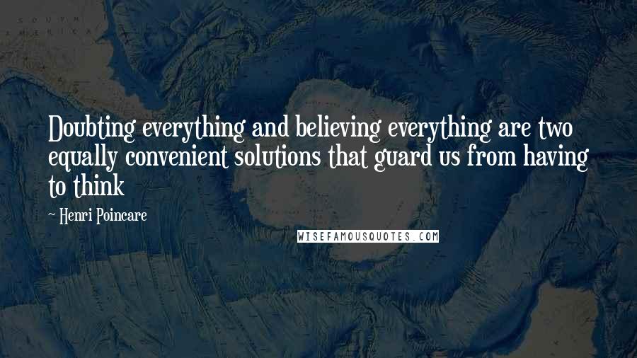 Henri Poincare Quotes: Doubting everything and believing everything are two equally convenient solutions that guard us from having to think