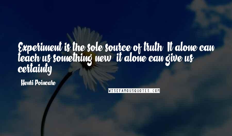 Henri Poincare Quotes: Experiment is the sole source of truth. It alone can teach us something new; it alone can give us certainty.