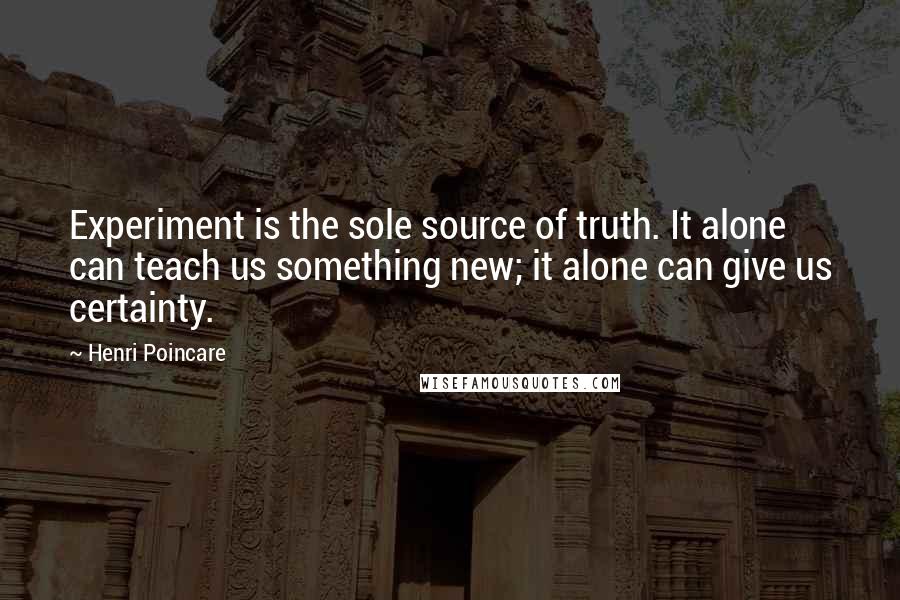 Henri Poincare Quotes: Experiment is the sole source of truth. It alone can teach us something new; it alone can give us certainty.