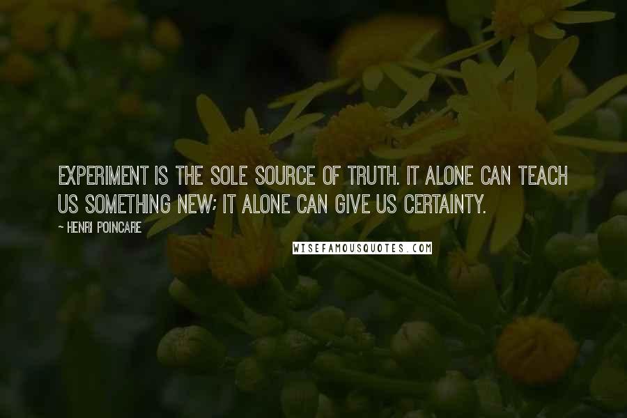 Henri Poincare Quotes: Experiment is the sole source of truth. It alone can teach us something new; it alone can give us certainty.