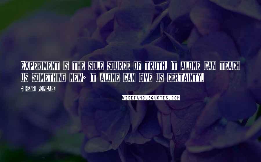 Henri Poincare Quotes: Experiment is the sole source of truth. It alone can teach us something new; it alone can give us certainty.