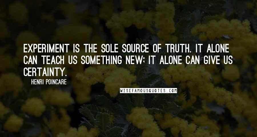 Henri Poincare Quotes: Experiment is the sole source of truth. It alone can teach us something new; it alone can give us certainty.