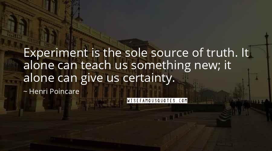 Henri Poincare Quotes: Experiment is the sole source of truth. It alone can teach us something new; it alone can give us certainty.