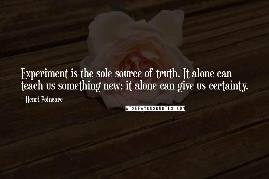 Henri Poincare Quotes: Experiment is the sole source of truth. It alone can teach us something new; it alone can give us certainty.