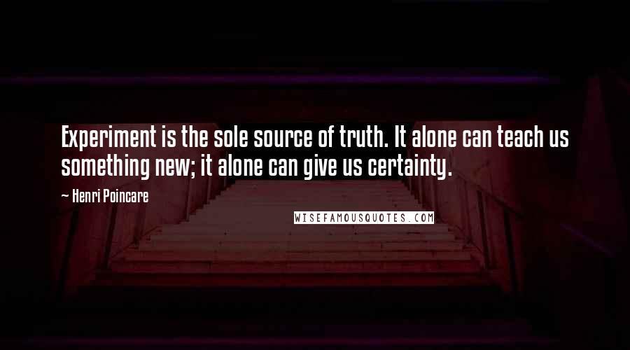Henri Poincare Quotes: Experiment is the sole source of truth. It alone can teach us something new; it alone can give us certainty.