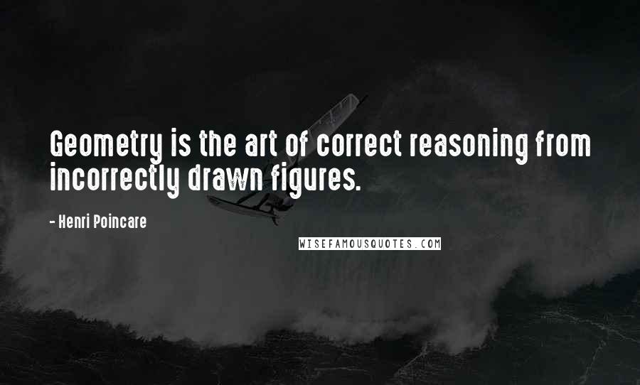 Henri Poincare Quotes: Geometry is the art of correct reasoning from incorrectly drawn figures.