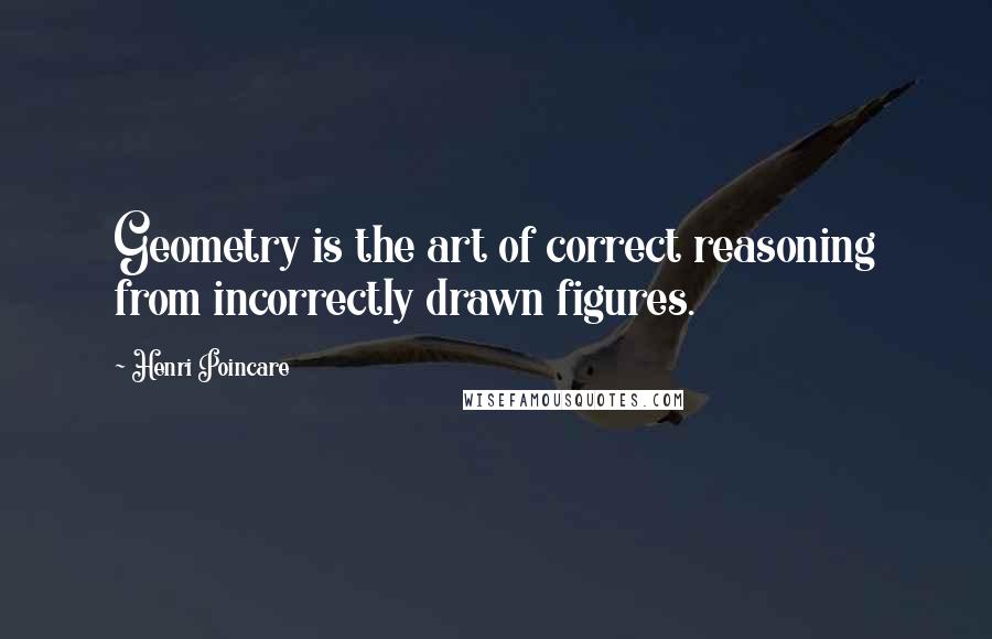 Henri Poincare Quotes: Geometry is the art of correct reasoning from incorrectly drawn figures.