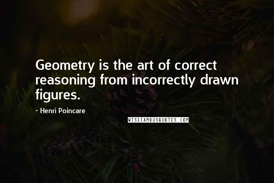 Henri Poincare Quotes: Geometry is the art of correct reasoning from incorrectly drawn figures.