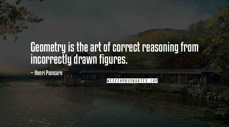 Henri Poincare Quotes: Geometry is the art of correct reasoning from incorrectly drawn figures.