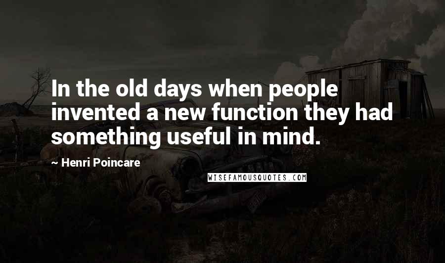 Henri Poincare Quotes: In the old days when people invented a new function they had something useful in mind.