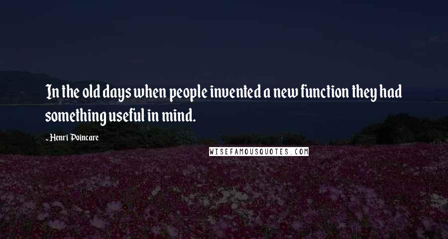 Henri Poincare Quotes: In the old days when people invented a new function they had something useful in mind.