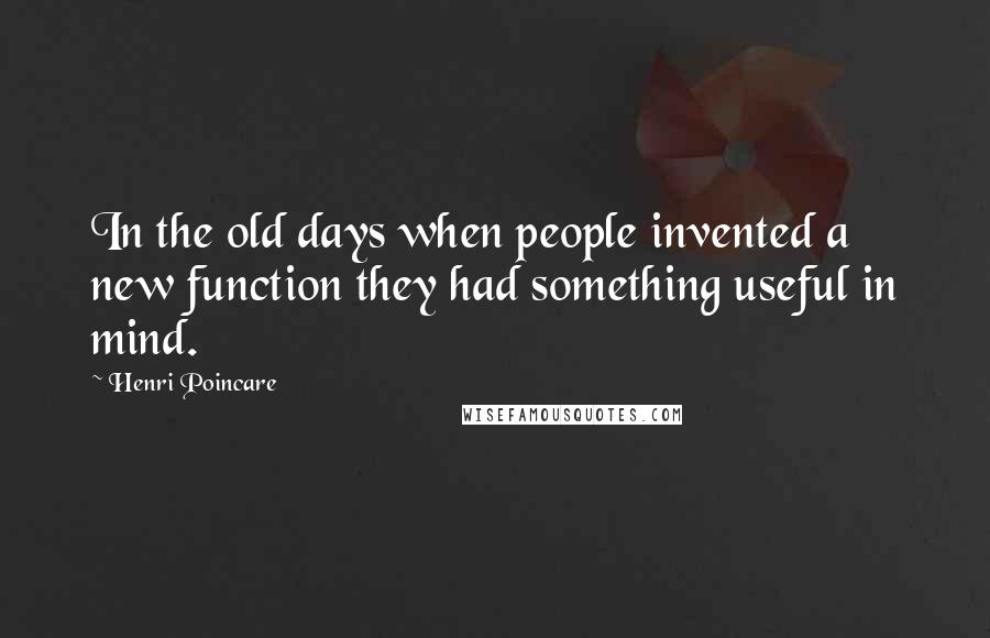 Henri Poincare Quotes: In the old days when people invented a new function they had something useful in mind.