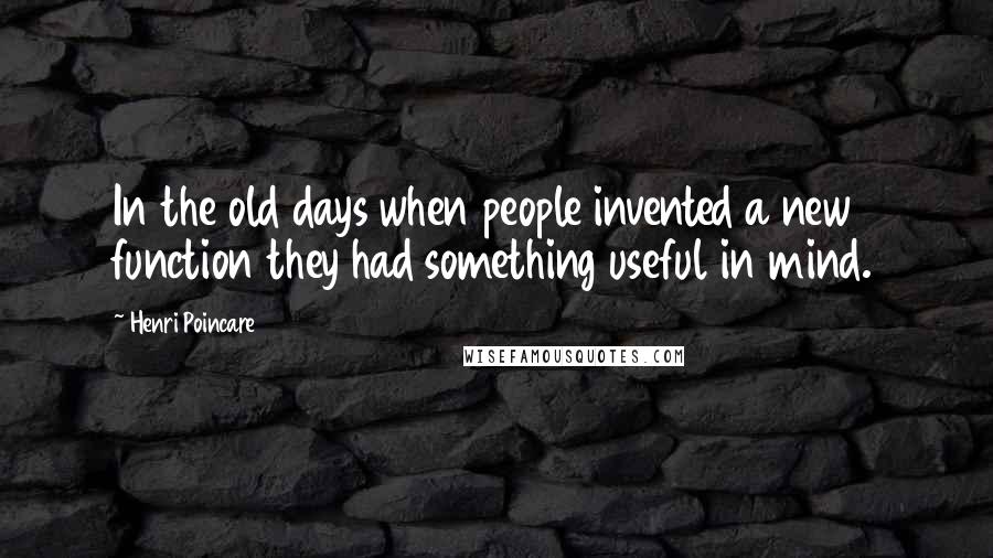 Henri Poincare Quotes: In the old days when people invented a new function they had something useful in mind.