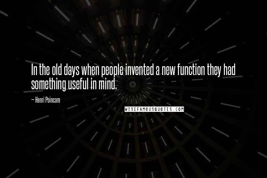 Henri Poincare Quotes: In the old days when people invented a new function they had something useful in mind.