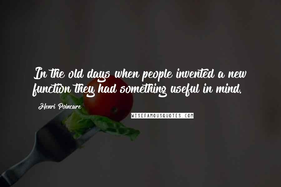 Henri Poincare Quotes: In the old days when people invented a new function they had something useful in mind.