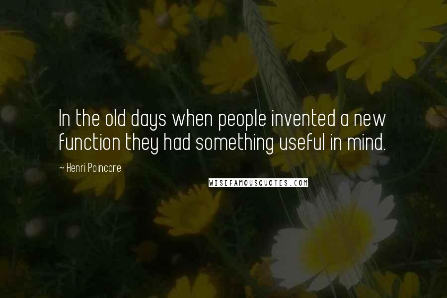 Henri Poincare Quotes: In the old days when people invented a new function they had something useful in mind.