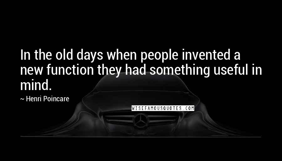 Henri Poincare Quotes: In the old days when people invented a new function they had something useful in mind.