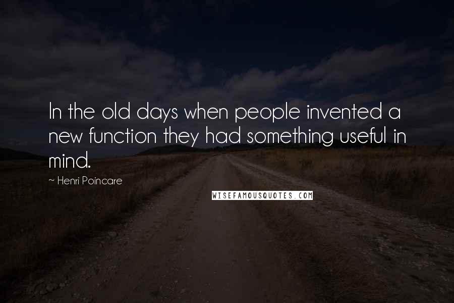 Henri Poincare Quotes: In the old days when people invented a new function they had something useful in mind.