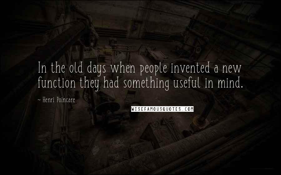 Henri Poincare Quotes: In the old days when people invented a new function they had something useful in mind.