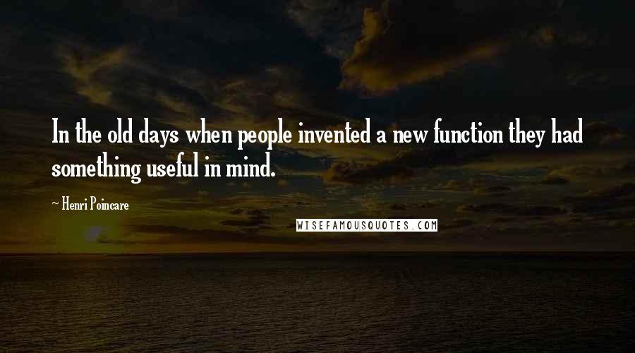 Henri Poincare Quotes: In the old days when people invented a new function they had something useful in mind.